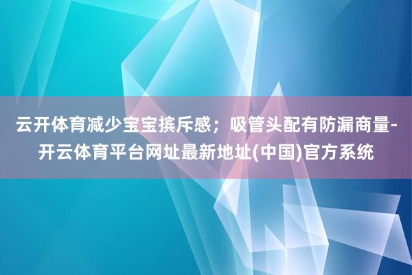 云开体育减少宝宝摈斥感；吸管头配有防漏商量-开云体育平台网址最新地址(中国)官方系统
