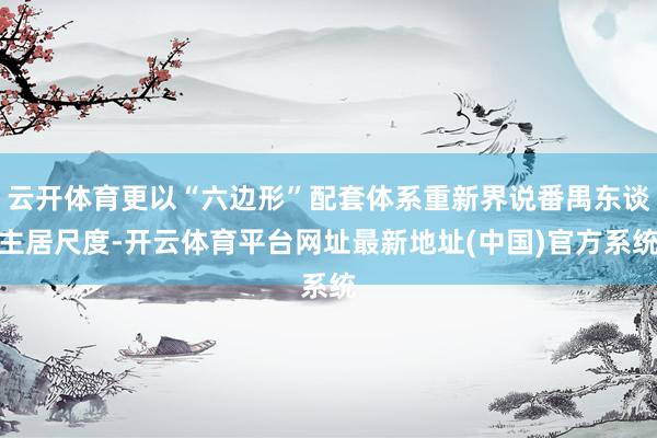 云开体育更以“六边形”配套体系重新界说番禺东谈主居尺度-开云体育平台网址最新地址(中国)官方系统