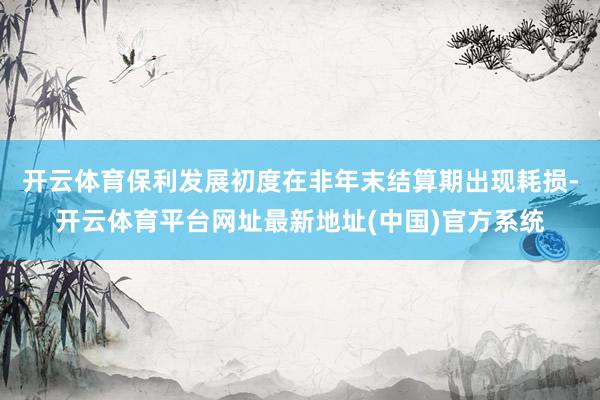 开云体育保利发展初度在非年末结算期出现耗损-开云体育平台网址最新地址(中国)官方系统