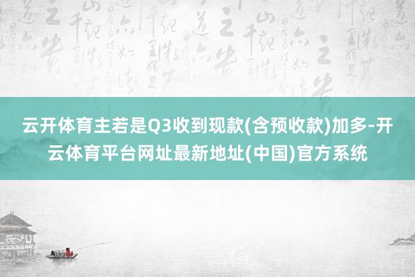 云开体育主若是Q3收到现款(含预收款)加多-开云体育平台网址最新地址(中国)官方系统