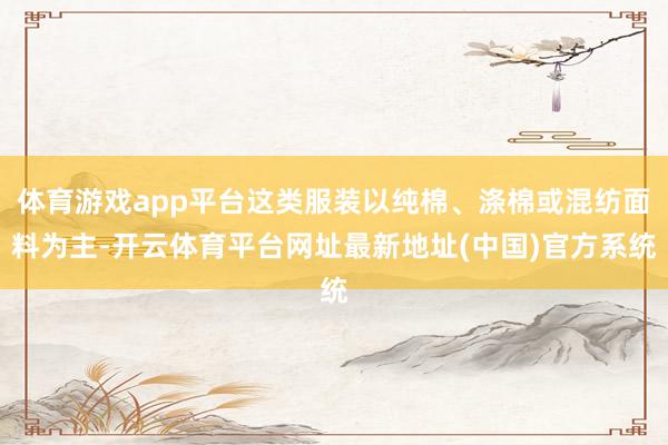 体育游戏app平台这类服装以纯棉、涤棉或混纺面料为主-开云体育平台网址最新地址(中国)官方系统