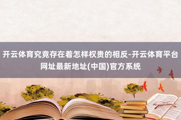 开云体育究竟存在着怎样权贵的相反-开云体育平台网址最新地址(中国)官方系统