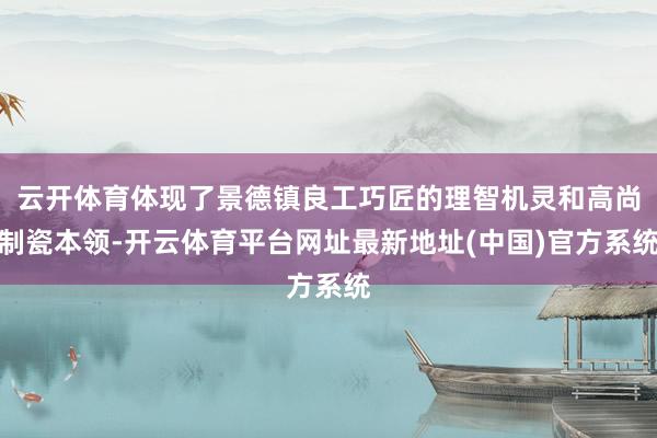 云开体育体现了景德镇良工巧匠的理智机灵和高尚制瓷本领-开云体育平台网址最新地址(中国)官方系统