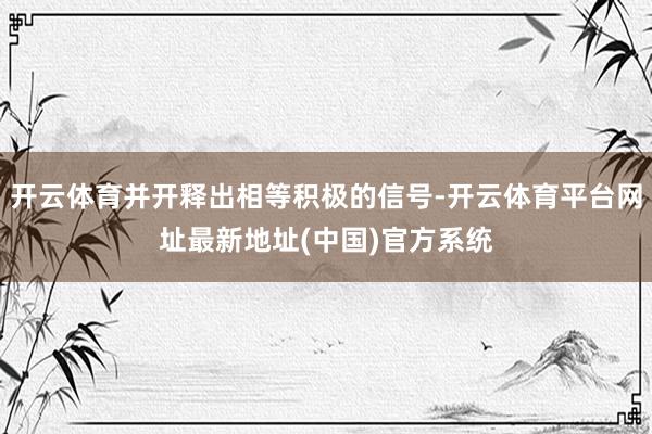 开云体育并开释出相等积极的信号-开云体育平台网址最新地址(中国)官方系统