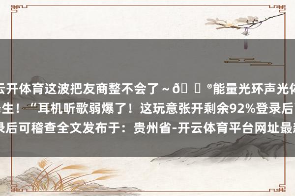 云开体育这波把友商整不会了~🎮能量光环声光体验:手机界蹦迪神器降生!“耳机听歌弱爆了!这玩意张开剩余92%登录后可稽查全文发布于:贵州省-开云体育平台网址最新地址(中国)官方系统