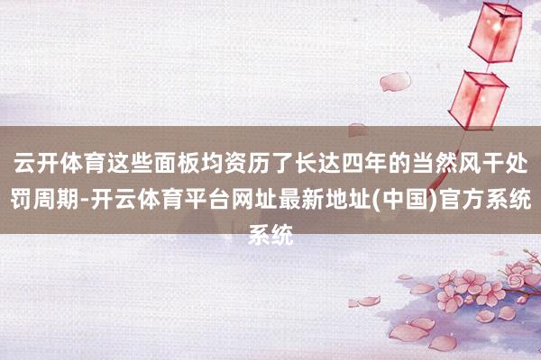 云开体育这些面板均资历了长达四年的当然风干处罚周期-开云体育平台网址最新地址(中国)官方系统
