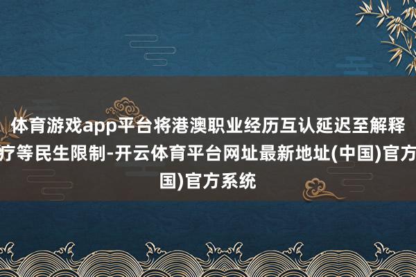 体育游戏app平台将港澳职业经历互认延迟至解释、医疗等民生限制-开云体育平台网址最新地址(中国)官方系统
