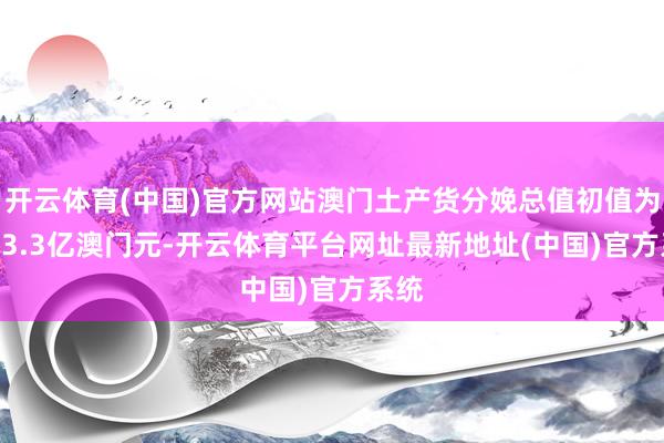 开云体育(中国)官方网站澳门土产货分娩总值初值为3013.3亿澳门元-开云体育平台网址最新地址(中国)官方系统
