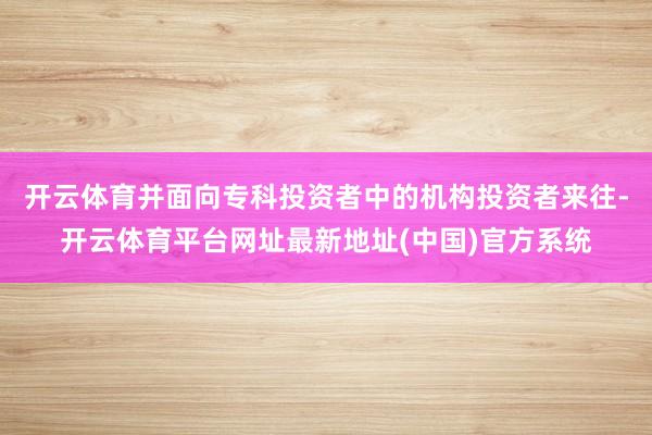 开云体育并面向专科投资者中的机构投资者来往-开云体育平台网址最新地址(中国)官方系统