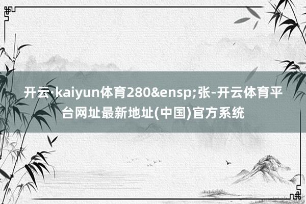 开云·kaiyun体育280&ensp;张-开云体育平台网址最新地址(中国)官方系统