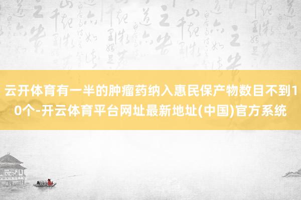 云开体育有一半的肿瘤药纳入惠民保产物数目不到10个-开云体育平台网址最新地址(中国)官方系统