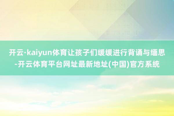 开云·kaiyun体育让孩子们缓缓进行背诵与缅思-开云体育平台网址最新地址(中国)官方系统