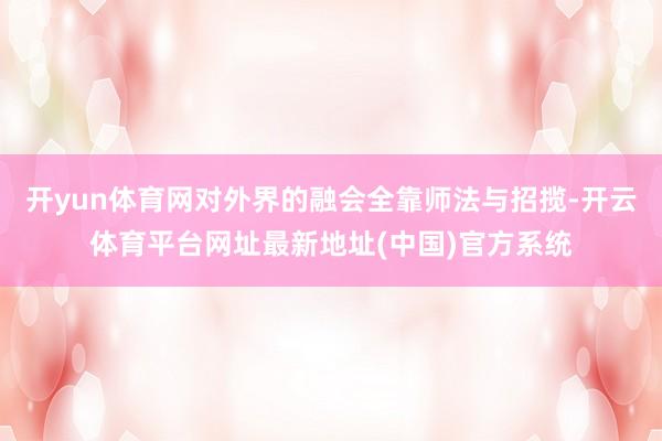 开yun体育网对外界的融会全靠师法与招揽-开云体育平台网址最新地址(中国)官方系统