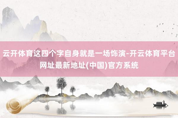 云开体育这四个字自身就是一场饰演-开云体育平台网址最新地址(中国)官方系统