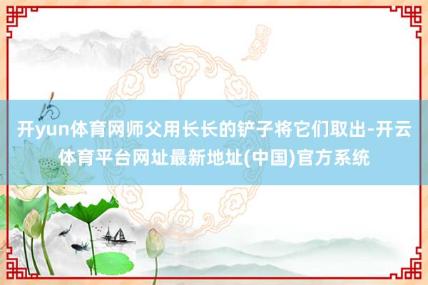 开yun体育网师父用长长的铲子将它们取出-开云体育平台网址最新地址(中国)官方系统