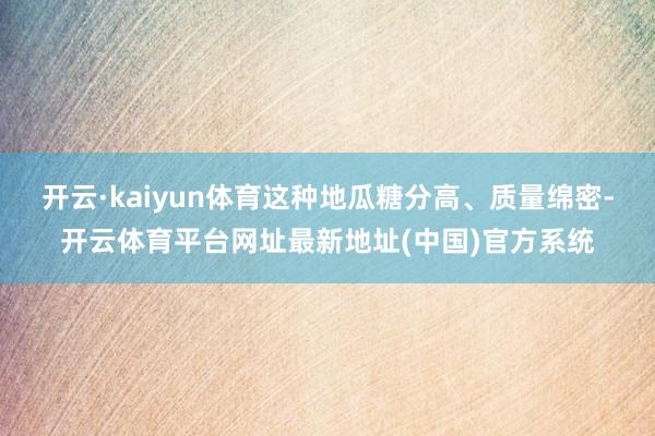开云·kaiyun体育这种地瓜糖分高、质量绵密-开云体育平台网址最新地址(中国)官方系统
