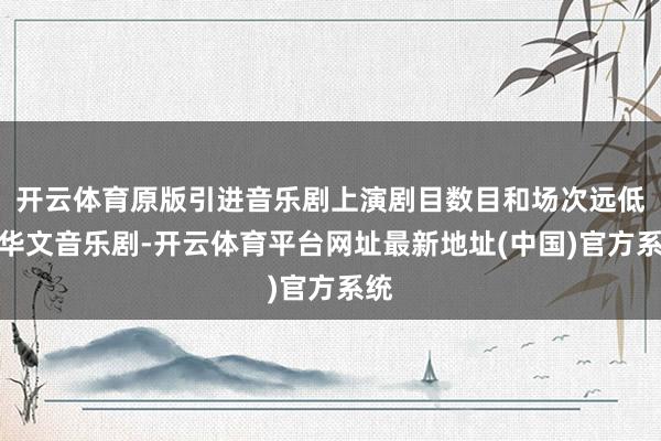 开云体育原版引进音乐剧上演剧目数目和场次远低于华文音乐剧-开云体育平台网址最新地址(中国)官方系统