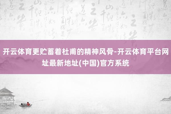 开云体育更贮蓄着杜甫的精神风骨-开云体育平台网址最新地址(中国)官方系统