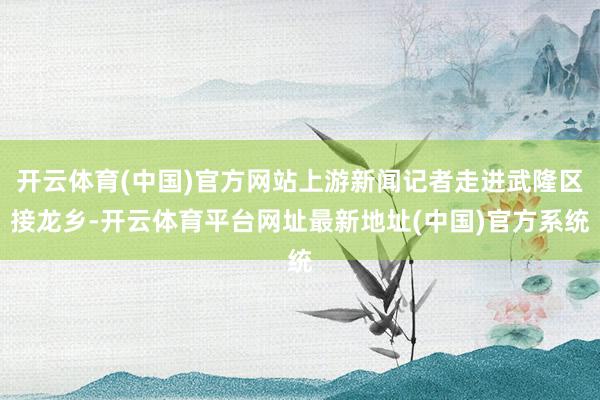 开云体育(中国)官方网站上游新闻记者走进武隆区接龙乡-开云体育平台网址最新地址(中国)官方系统