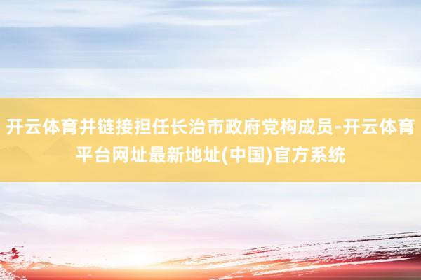 开云体育并链接担任长治市政府党构成员-开云体育平台网址最新地址(中国)官方系统