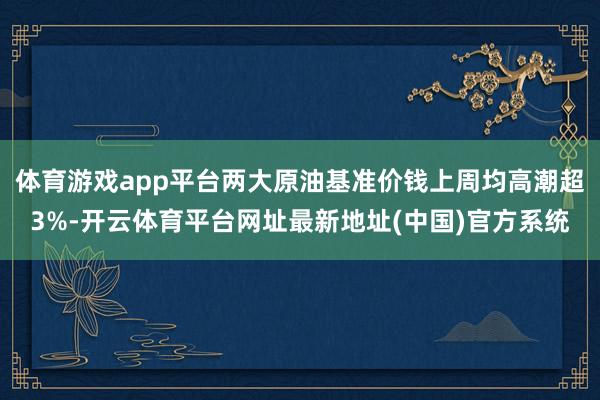 体育游戏app平台两大原油基准价钱上周均高潮超3%-开云体育平台网址最新地址(中国)官方系统