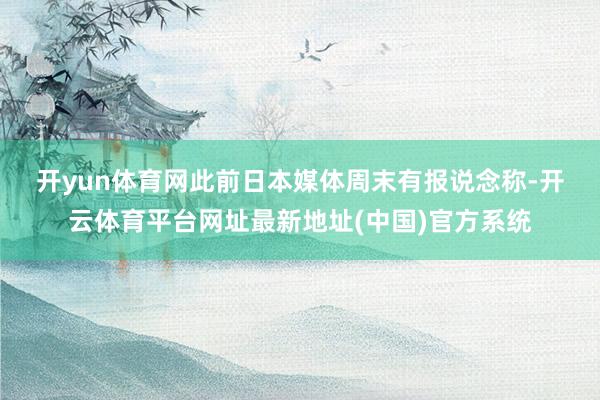 开yun体育网　　此前日本媒体周末有报说念称-开云体育平台网址最新地址(中国)官方系统