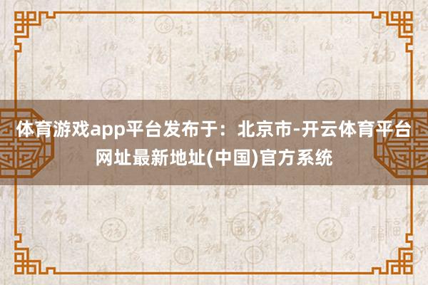体育游戏app平台发布于：北京市-开云体育平台网址最新地址(中国)官方系统