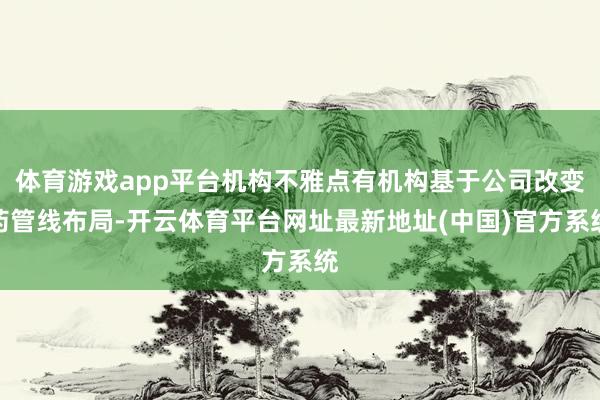 体育游戏app平台机构不雅点有机构基于公司改变药管线布局-开云体育平台网址最新地址(中国)官方系统