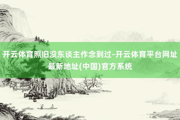 开云体育照旧没东谈主作念到过-开云体育平台网址最新地址(中国)官方系统
